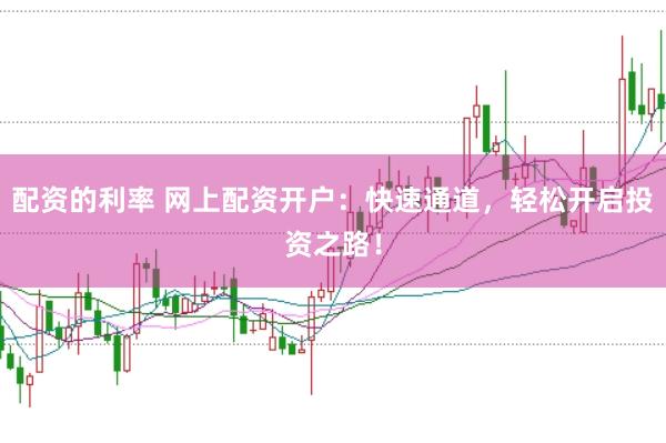 配资的利率 网上配资开户：快速通道，轻松开启投资之路！