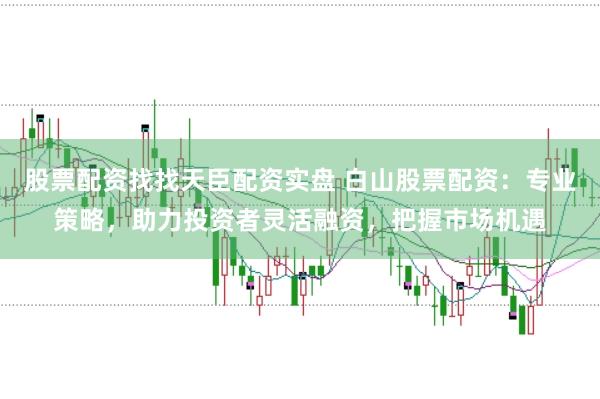 股票配资找找天臣配资实盘 白山股票配资：专业策略，助力投资者灵活融资，把握市场机遇