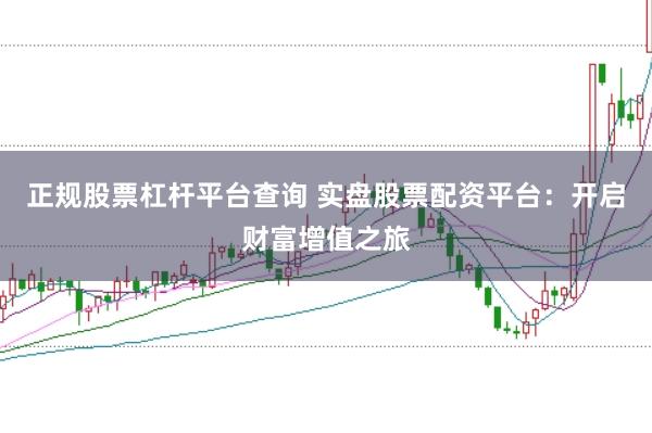 正规股票杠杆平台查询 实盘股票配资平台:开启财富增值之旅