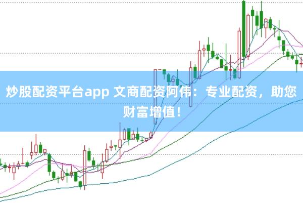 炒股配资平台app 文商配资阿伟:专业配资,助您财富增值!