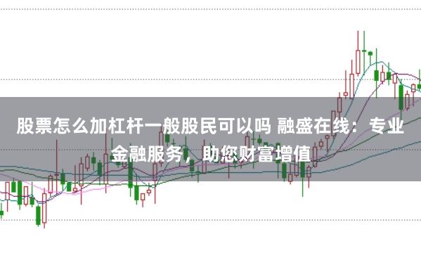 股票怎么加杠杆一般股民可以吗 融盛在线：专业金融服务，助您财富增值
