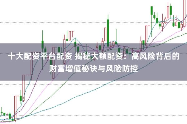 十大配资平台配资 揭秘大额配资:高风险背后的财富增值秘诀与风险防控