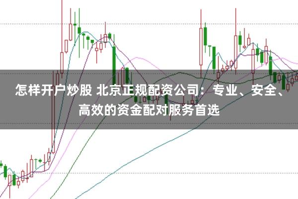 怎样开户炒股 北京正规配资公司：专业、安全、高效的资金配对服务首选