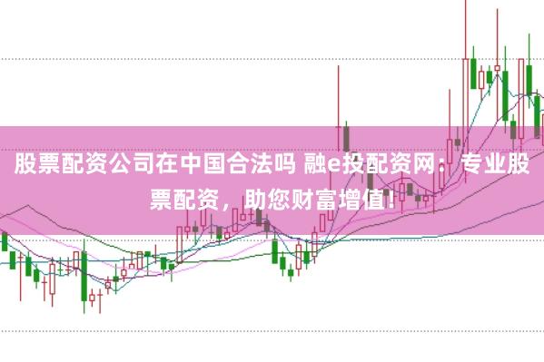 股票配资公司在中国合法吗 融e投配资网:专业股票配资,助您财富增值!