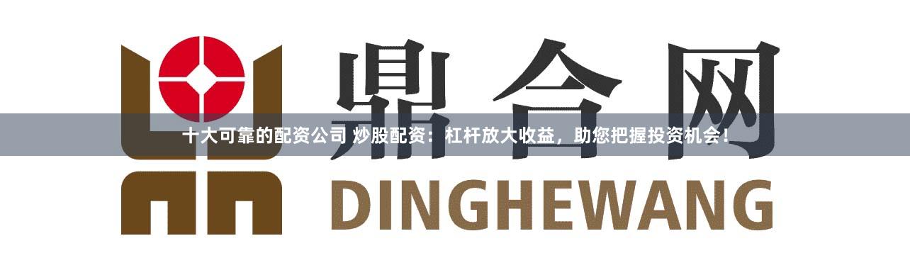 十大可靠的配资公司 炒股配资:杠杆放大收益,助您把握投资机会!