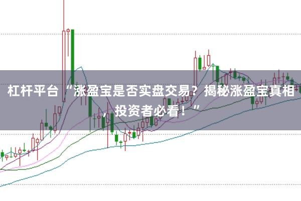 杠杆平台 “涨盈宝是否实盘交易？揭秘涨盈宝真相，投资者必看！”