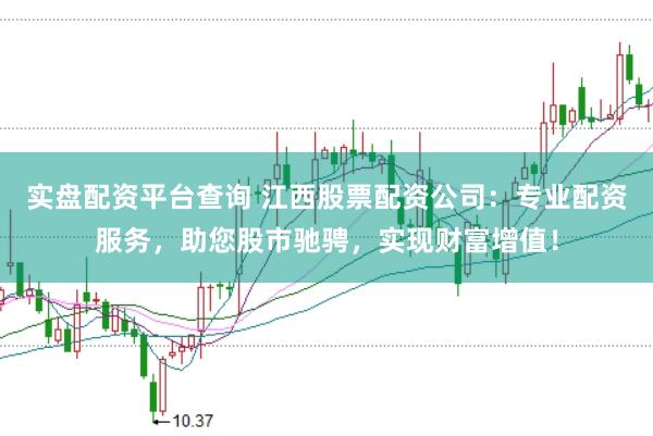 实盘配资平台查询 江西股票配资公司：专业配资服务，助您股市驰骋，实现财富增值！
