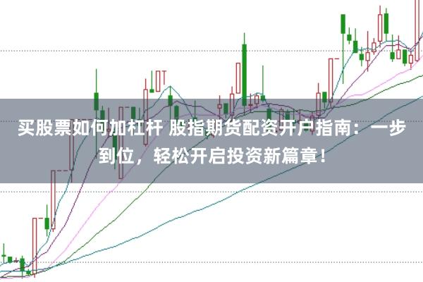 买股票如何加杠杆 股指期货配资开户指南:一步到位,轻松开启投资新篇章!