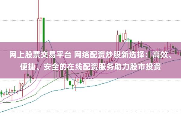 网上股票交易平台 网络配资炒股新选择：高效、便捷、安全的在线配资服务助力股市投资