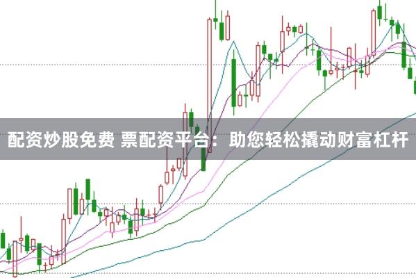 配资炒股免费 票配资平台：助您轻松撬动财富杠杆