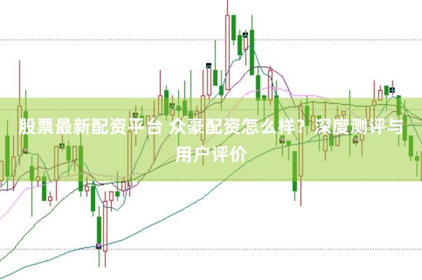 股票最新配资平台 众豪配资怎么样？深度测评与用户评价