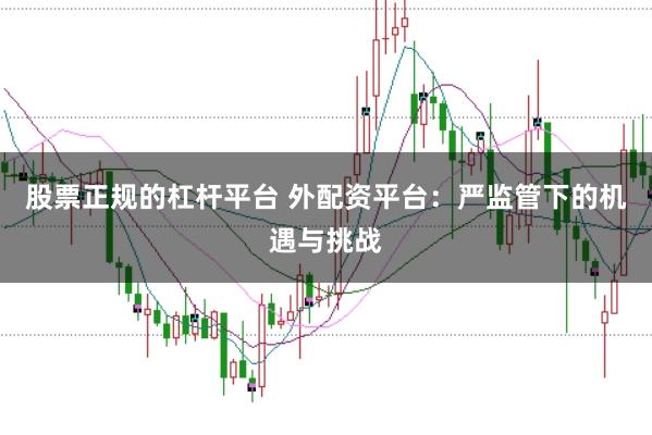 股票正规的杠杆平台 外配资平台:严监管下的机遇与挑战