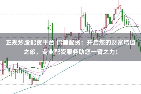 正规炒股配资平台 锦鲤配资:开启您的财富增值之旅,专业配资服务助您一臂之力!