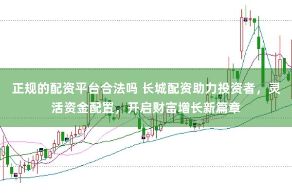 正规的配资平台合法吗 长城配资助力投资者,灵活资金配置,开启财富增长新篇章