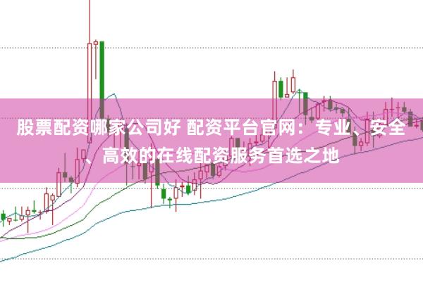 股票配资哪家公司好 配资平台官网:专业、安全、高效的在线配资服务首选之地