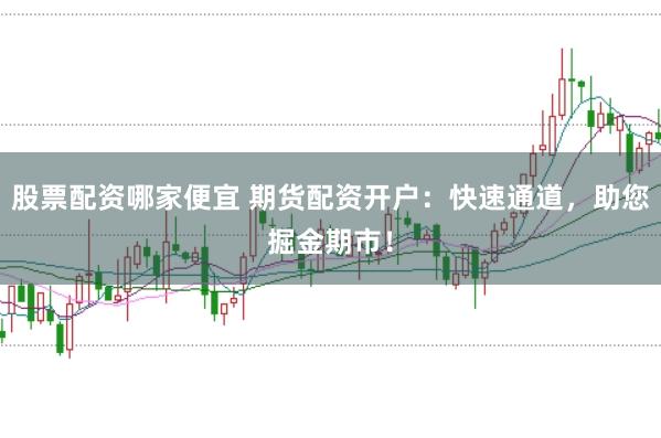 股票配资哪家便宜 期货配资开户：快速通道，助您掘金期市！